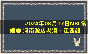 2024年08月17日NBL常规赛 河南赊店老酒 - 江西赣驰 全场录像